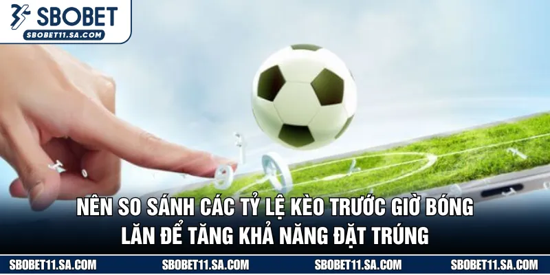 Nên so sánh tỷ lệ trước giờ bóng lăn để nâng khả năng bắt kèo chuẩn SBOBET 